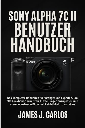 SONY ALPHA 7C II Benutzerhandbuch: Das komplette Handbuch für Anfänger und Experten, um alle Funktionen zu nutzen, Einstellungen anzupassen und atemberaubende Bilder mit Leichtigkeit zu erstellen