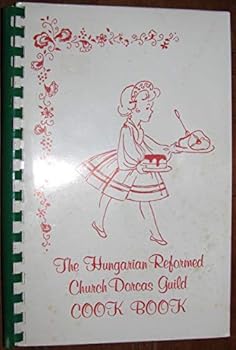 The Hungarian Reformed Church Dorcas Guild Cook Book : A Treasure of Hungarian Pastries and Family Favorites