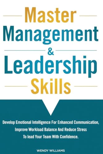 Master Management & Leadership Skills: Develop Emotional Intelligence for Enhanced Communication, Improve Workload Balance and Reduce Stress to Lead your Team with Confidence