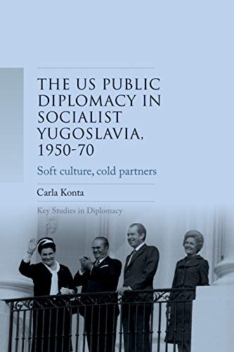 US public diplomacy in socialist Yugoslavia, 1950–70: Soft culture, cold partners (Key Studies in Diplomacy)