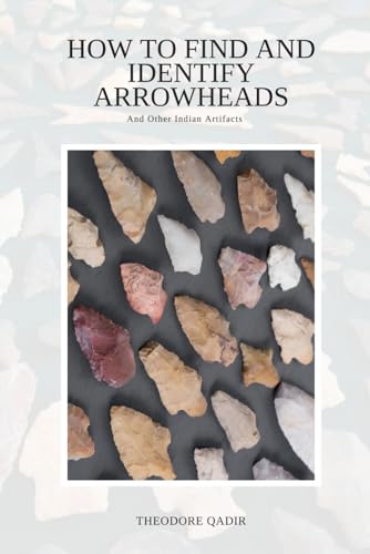 How To Find And Identify Arrowheads And Other Indian Artifacts: Lost Relics Revealed