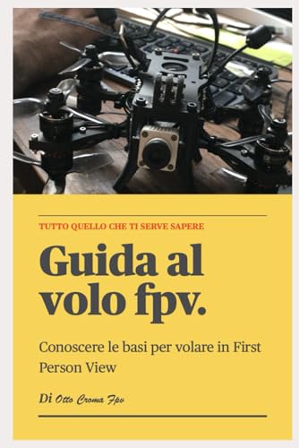 Guida al mondo del FPV | first person view | manuale conoscenze di base |100 pagine: Vuoi avvicinarti al fpv? questa guida è una ottima base di partenza. (Italian Edition)