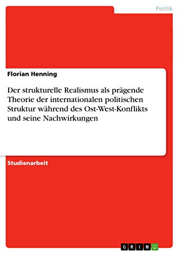 Der strukturelle Realismus als prägende Theorie der internationalen politischen Struktur während des Ost-West-Konflikts und seine Nachwirkungen (German Edition)