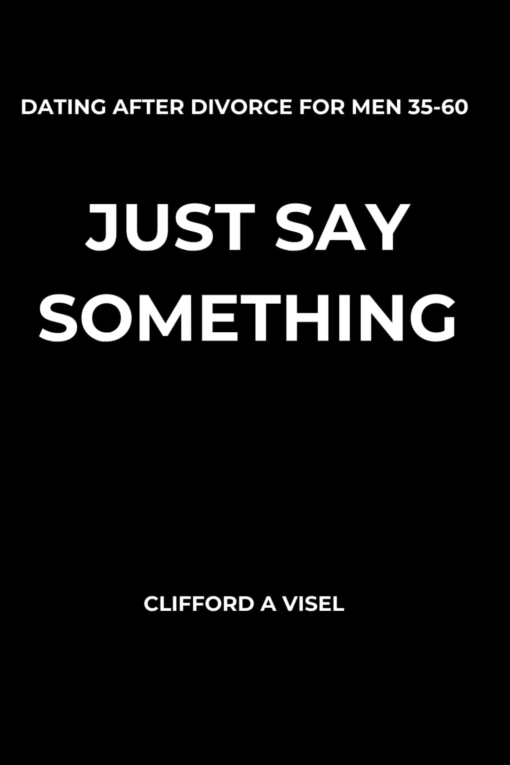 Just Say Something: How Divorced Men Rebuild Confidence and Start Dating Again Without Overthinking