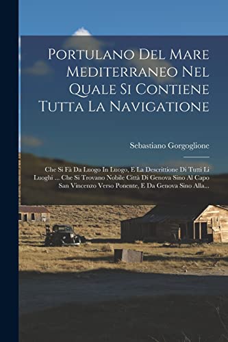Portulano Del Mare Mediterraneo Nel Quale Si Contiene Tutta La Navigatione: Che Si Fà Da Luogo In Luogo, E La Descrittione Di Tutti Li Luoghi ... Che ... Verso Ponente, E Da Genova Sino Alla...
