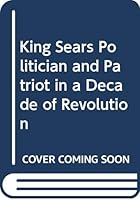 King Sears: Politician & Patriot in a Decade of Revolution 0405140770 Book Cover