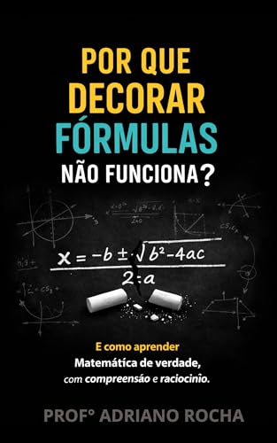 Por Que Decorar Fórmulas Não Funciona?: Como entender Matemática de verdade — mesmo que você sempre tenha achado que não era capaz (Portuguese Edition)