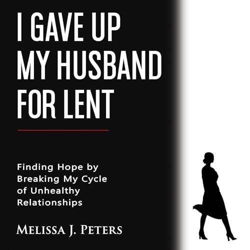 I Gave Up My Husband for Lent: Finding Hope by Breaking My Cycle of Unhealthy Relationships by Melissa J. Peters episode artwork