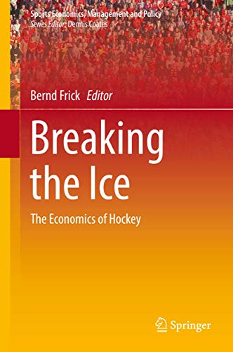 Breaking the Ice: The Economics of Hockey (Sports Economics, Management and Policy, 16)