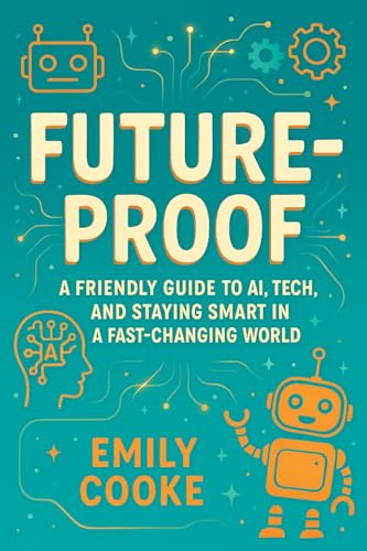 Future Proof : A Friendly Guide to AI, Tech, and Staying Smart in...