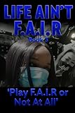 LIFE AIN’T F.A.I.R: Book 3 ‘Play F.A.I.R Or Not At All’