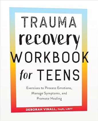Trauma Recovery Workbook for Teens: Exercises to Process Emotions, Manage Symptoms and Promote Healing
