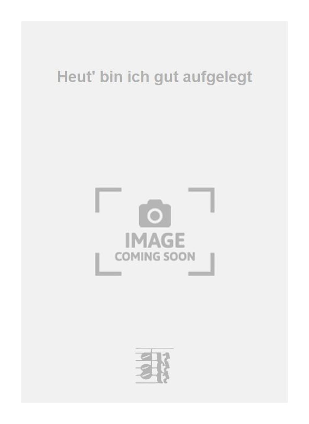 Heut' bin ich gut aufgelegt.
