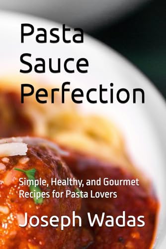 Pasta Sauce Perfection: Simple, Healthy, and Gourmet Recipes for Pasta