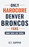 Only HARDCORE Denver Broncos Fans Know These 200 Things: Deep-Cut Trivia, Hidden Stories, and Surprising Facts from Every Era of Denver Broncos History (200 Facts for HARDCORE Fans)