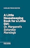 A Little Housekeeping Book for a Little Girl: Or, Margaret's Saturday Mornings