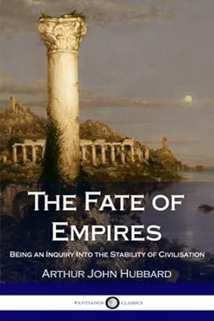 The Fate of Empires: Being an Inquiry Into the Stability of Civilisation