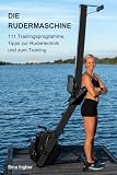 Die Rudermaschine: 111 Trainingsprogramme, Tipps zur Rudertechnik und zum Training