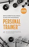 Der ultimative Business Guide für angehende Personal Trainer: Deine Schritt-für-Schritt Anleitung um in kurzer Zeit dein erfolgreiches Unternehmen aufzubauen. Von der Gründung bis zum Marketing.