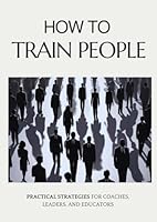 How to Train People: Practical Strategies for Coaches, Leaders, and Educators: Master the Art of Leadership, Communication, and Motivation for Transformative Learning B0F5NXNCYK Book Cover