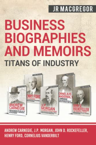 Business Biographies and Memoirs - Titans of Industry: Andrew Carnegie, J.P. Morgan, John D. Rockefeller, Henry Ford, Cornelius Vanderbilt Business Biographies and Memoirs - Titans of Industry: Andrew Carnegie, J.P. Morgan, John D. Rockefeller, Henry Ford, Cornelius Vanderbilt
