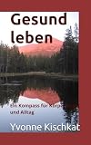 Gesund leben: Ein Kompass für Körper, Geist und Alltag