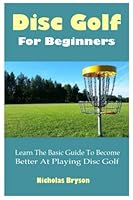 Disc Golf For Beginners: Learn The Basic Guide To Become Better At Playing Disc Golf B0B92TYJS8 Book Cover