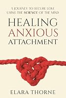 Healing Anxious Attachment: A Journey To Secure Love Using the Science of the Mind B0DG5GB9CQ Book Cover