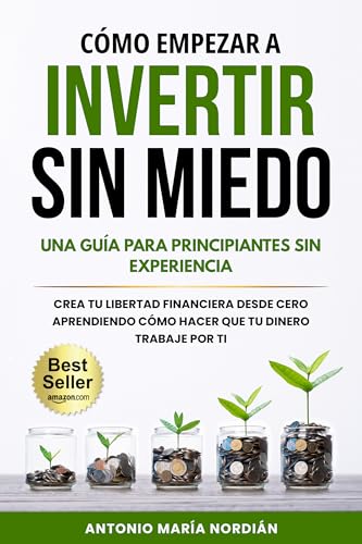 CÓMO EMPEZAR A INVERTIR SIN MIEDO: UNA GUÍA PARA PRINCIPIANTES SIN EXPERIENCIA: Crea tu liberta...