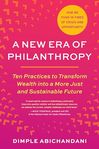 A New Era of Philanthropy: Ten Practices to Transform Wealth into a More Just and Sustainable Future-- How we fund in times of crisis and opportunity