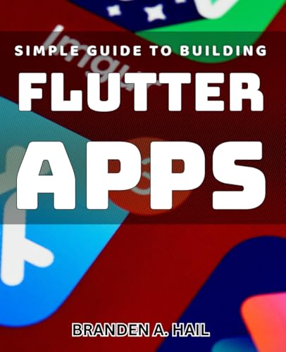 Simple Guide to Building Flutter Apps: Effortlessly Create Stunning Flutter Applications with This Easy-to-Follow Handbook