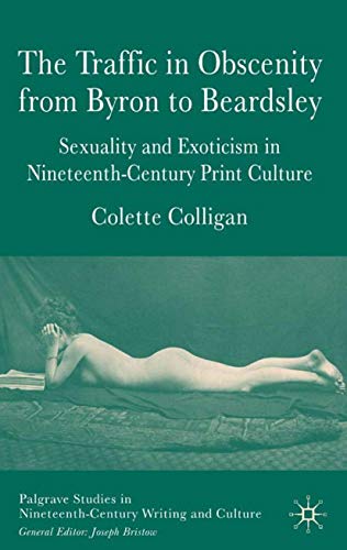 The Traffic in Obscenity From Byron to Beardsley: Sexuality and Exoticism in Nineteenth-Century Print Culture (Palgrave Studies in Nineteenth-Century Writing and Culture)