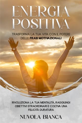 ENERGIA POSITIVA: TRASFORMA LA TUA VITA CON IL POTERE DELLE FRASI MOTIVAZIONALI Rivoluziona la tua Mentalità, Raggiungi Obiettivi Straordinari e Coltiva una Felicità Duratur