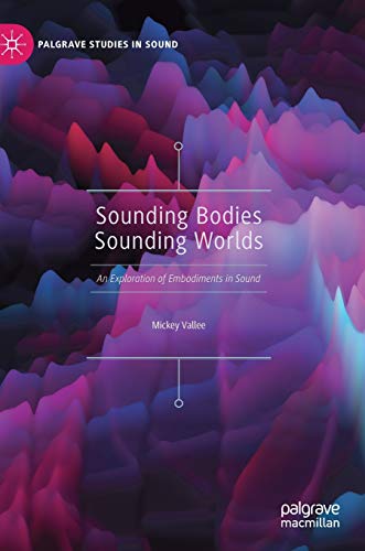 Sounding Bodies Sounding Worlds: An Exploration of Embodiments in Sound (Palgrave Studies in Sound)