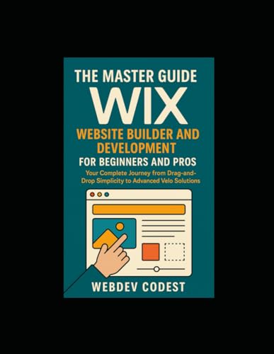 The Master Guide to Wix Website Builder and Development For Beginners and Pros: Your Complete Journey from Drag-and-Drop Simplicity to Advanced Velo Solutions