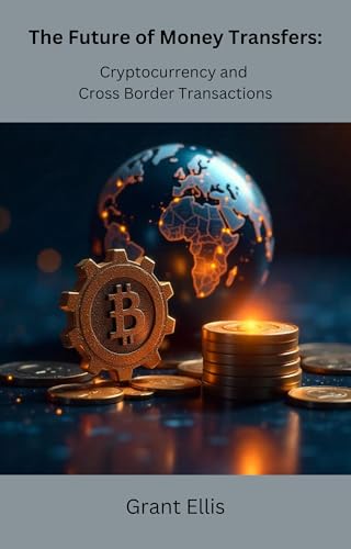 The Future of Money Transfers: : Cryptocurrency and Cross-Border Transactions (Crypto Foundations: Understanding the Basics of Digital Currency a Complete Series Book 5)