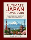  ULTIMATE JAPAN TRAVEL GUIDE: Your All-in-One Companion for Sightseeing, Culture, Cuisine, Hotels, Transport, and Off-the-Beaten-Path Adventures