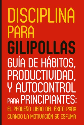 DISCIPLINA PARA GILIPOLLAS: Guía de hábitos, productividad y autocontrol para principiantes: el pequeño libro del éxito para cuando la motivación se esfuma (CRECIMIENTO Y DESARROLLO PERSONAL) DISCIPLINA PARA GILIPOLLAS: Guía de hábitos, productividad y autocontrol para principiantes: el pequeño libro del éxito para cuando la motivación se esfuma (CRECIMIENTO Y DESARROLLO PERSONAL)