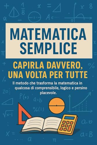 Matematica Semplice Capirla Davvero, Una Volta per Tutte: Il metodo chiaro e intuitivo per comprendere la matematica alle medie e superiori senza stress e senza memorizzare formule