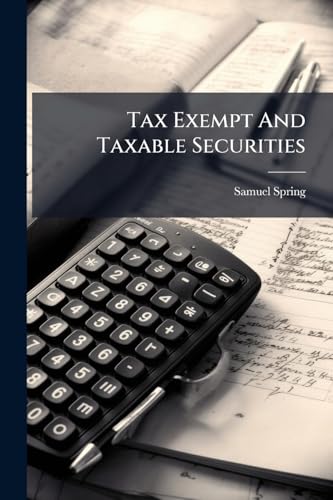 Tax Exempt And Taxable Securities: An Outline Of The Methods And Practices Of Taxing Investment Securities, With A Sumary Of The Laws Of The Important ... Which Are Taxable And Those Which Are Tax