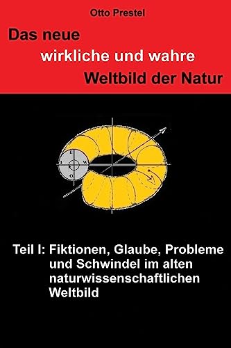 Das neue wirkliche und wahre Weltbild der Natur: Teil I: Fiktionen, Glaube, Probleme und Schwindel im alten naturwissenschaftlichen Weltbild (German Edition)
