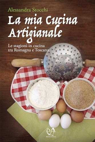La Mia Cucina Artigianale. Le Stagioni In Cucina Tra Romagna E Toscana