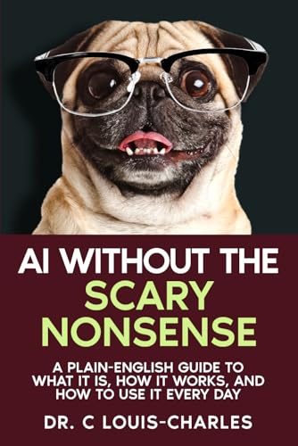 AI Without the Scary Nonsense: A Plain-English Guide to What AI Is, How It Works, and How to Use It Every Day