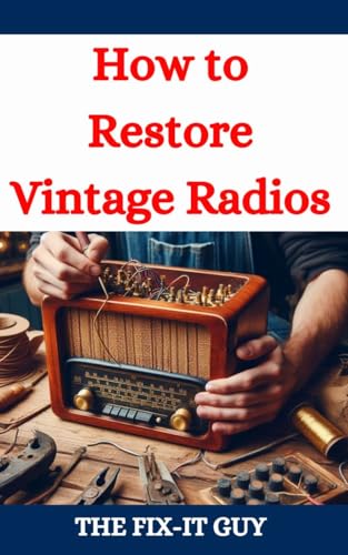 How to Restore Vintage Radios: A Step-by-Step Guide to Repairing and Refinishing Classic Tube and Transistor Radios for Collectors and Enthusiasts (The Fixers Handbook)