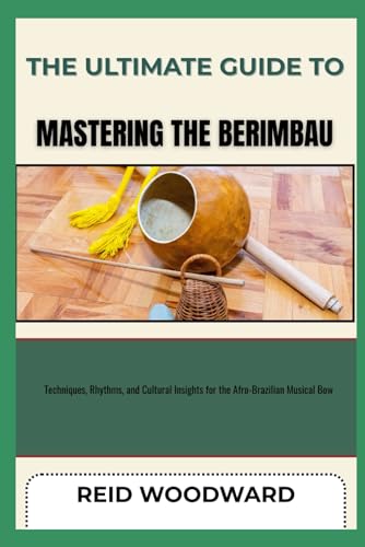 THE ULTIMATE GUIDE TO MASTERING THE BERIMBAU: Techniques, Rhythms, and Cultural Insights for the Afro-Brazilian Musical Bow