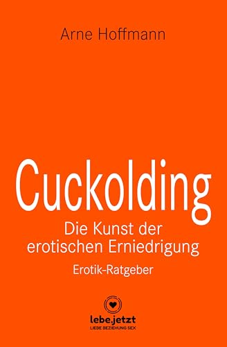 Cuckolding - Die Kunst der erotischen Erniedrigung | Erotischer Ratgeber: Wie kann dieses erotische Spiel mit der Eifersucht gelingen? (lebe.jetzt Ratgeber)