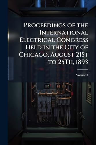 Proceedings of the International Electrical Congress Held in the City of Chicago, August 21St to 25Th, 1893; Volume 3