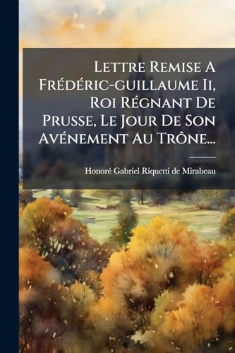 Lettre Remise A Frédéric-guillaume Ii, Roi Régnant De Prusse, Le Jour De Son Avénement Au Trône... (French Edition)