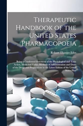 Therapeutic Handbook of the United States Pharmacopoeia: Being a Condensed Statement of the Physiological and Toxic Action, Medicinal Value, Methods ... the Latest Edition of the United States Phar