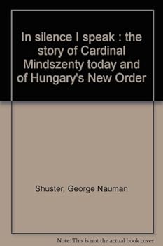 In silence I speak : the story of Cardinal Mindszenty today and of Hungary's ""New Order"" / [by] George N. Shuster, with the research assistance of Tibor Horanyi